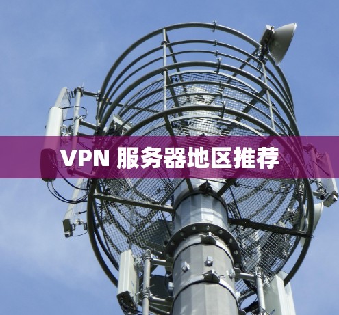 VPN 服务器地区推荐 VPN 服务器地区推荐