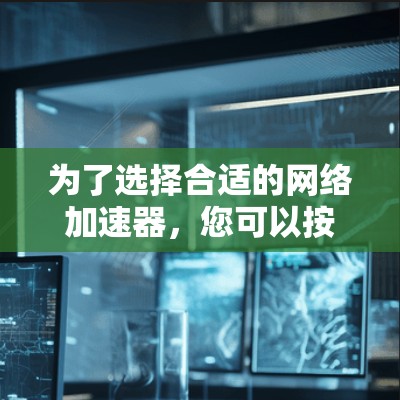 为了选择合适的网络加速器,您可以按照以下步骤进行 为了选择合适的网络加速器,您可以按照以下步骤进行
