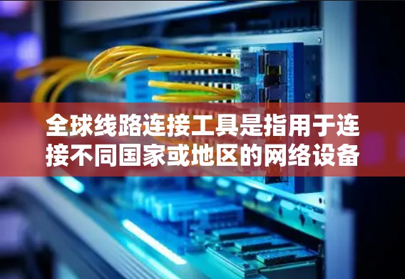 全球线路连接工具是指用于连接不同国家或地区的网络设备，支持国际电话、数据交换、VPN等功能。以下是一些常见的全球线路连接工具