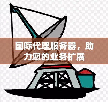 国际代理服务器,助力您的业务扩展 国际代理服务器,助力您的业务扩展