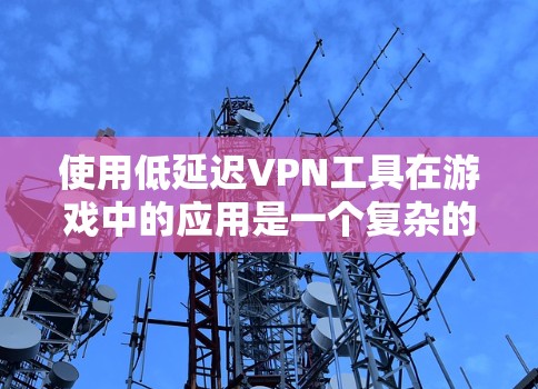 使用低延迟VPN工具在游戏中的应用是一个复杂的问题，需要综合考虑多个因素。以下是一个结构化的总结，帮助你更好地理解如何应用低延迟VPN工具