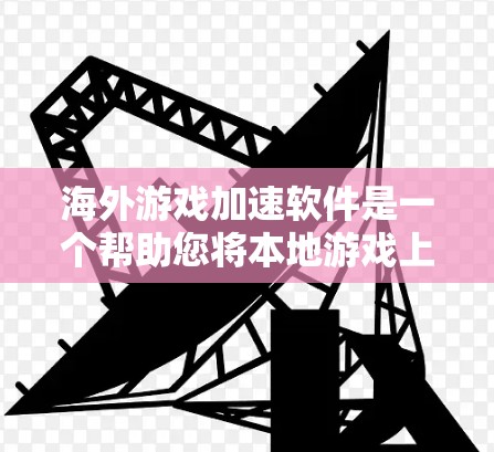 海外游戏加速软件是一个帮助您将本地游戏上传到其他国家服务器的工具，通常需要中文和英文版本，以便在不同国家的服务器上下载。以下是使用这些软件的步骤和注意事项