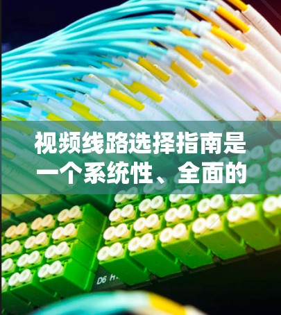 视频线路选择指南是一个系统性、全面的工程，涵盖了设备、安装、维护等多个方面。以下是一个结构化的指南，帮助您系统地选择和维护视频线路