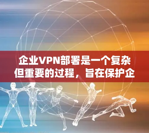 企业VPN部署是一个复杂但重要的过程，旨在保护企业的内部数据和重要文件。以下是一个系统化的步骤指南，帮助企业在不同场景下有效地部署企业VPN