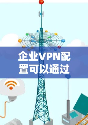 企业VPN配置可以通过以下步骤系统化执行