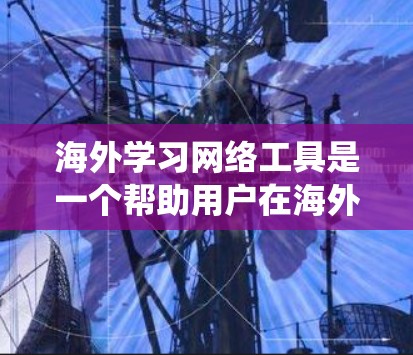 海外学习网络工具是一个帮助用户在海外学习时使用的综合网络资源管理平台。以下是对这类工具的系统介绍 海外学习网络工具是一个帮助用户在海外学习时使用的综合网络资源管理平台。以下是对这类工具的系统介绍