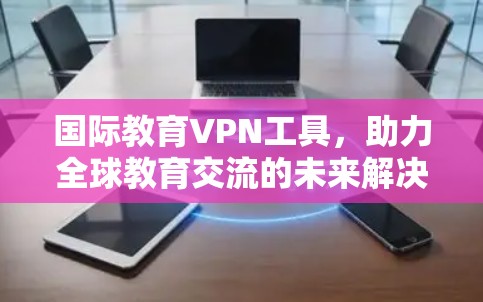 国际教育VPN工具,助力全球教育交流的未来解决方案 国际教育VPN工具,助力全球教育交流的未来解决方案