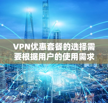 VPN优惠套餐的选择需要根据用户的使用需求、预算以及对内容的偏好来决定。以下是一些建议，供参考