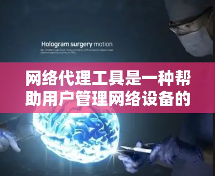 网络代理工具是一种帮助用户管理网络设备的工具，涵盖了自动管理和手动维护等多个功能。以下是对这些工具的详细分析和选择建议
