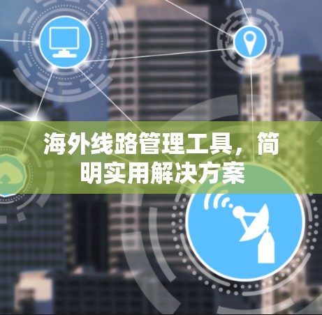海外线路管理工具，简明实用解决方案