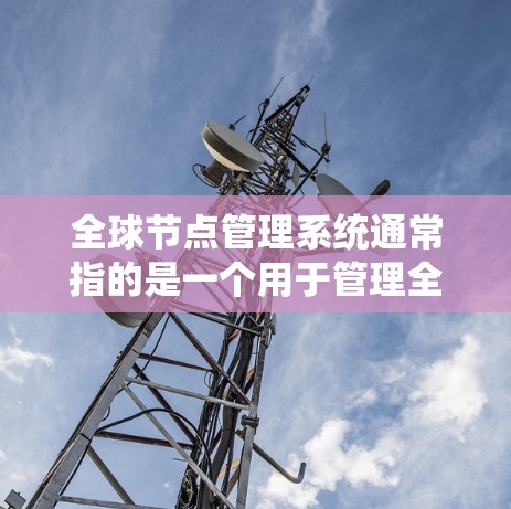 全球节点管理系统通常指的是一个用于管理全球节点（如分布式系统中的节点）的系统或平台，尤其是在金融、分布式计算、分布式系统管理等领域。以下是一些可能的解释和应用场景
