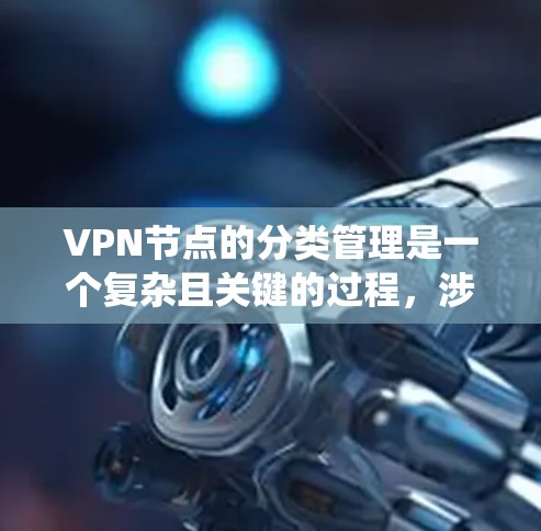 VPN节点的分类管理是一个复杂且关键的过程，涉及多个节点的协调和管理。以下是一个系统化的总结