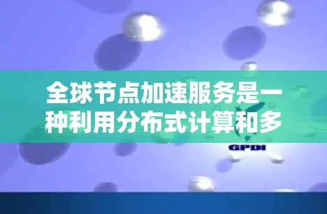 全球节点加速服务是一种利用分布式计算和多线程技术提升计算性能的工具，广泛应用于不同领域。以下是详细的总结和解释