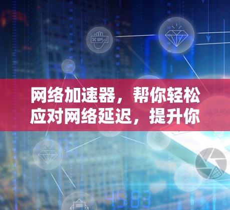 网络加速器，帮你轻松应对网络延迟，提升你的通信体验