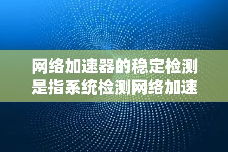 网络加速器的稳定检测是指系统检测网络加速器在运行时的稳定性，包括网络连接状态、防火墙响应、性能等。以下是详细的信息