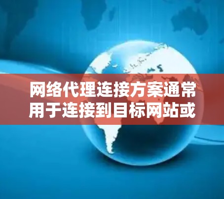 网络代理连接方案通常用于连接到目标网站或服务器，确保安全、可靠和高效的连接。以下是一个详细的网络代理连接方案，涵盖连接配置、验证、负载均衡、监控和安全措施