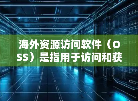 海外资源访问软件（OSS）是指用于访问和获取国际化的资源的一系列工具和平台。这些软件提供了多种功能，帮助开发者和企业高效访问数据源，广泛应用于开发平台和企业数据分析。以下是对这类软件的详细总结