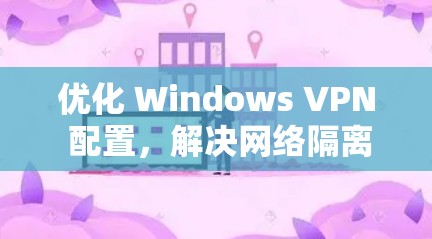 优化 Windows VPN 配置,解决网络隔离问题 优化 Windows VPN 配置,解决网络隔离问题