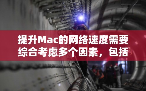 提升Mac的网络速度需要综合考虑多个因素，包括软件优化、硬件配置、网络管理以及云服务。以下是逐步的解决方案