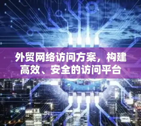 外贸网络访问方案，构建高效、安全的访问平台