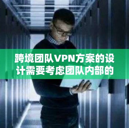 跨境团队VPN方案的设计需要考虑团队内部的安全需求、外部客户的隐私保护、团队成员的网络安全以及数据传输的安全性。以下是一个全面的方案框架，供您参考