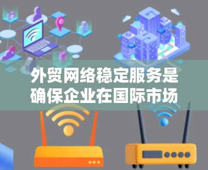 外贸网络稳定服务是确保企业在国际市场上高效、可靠地销售产品的关键。以下是一个有条理的指南，帮助您选择和配置合适的外贸网络稳定服务
