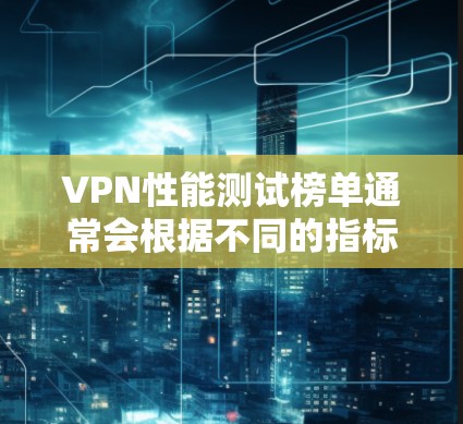 VPN性能测试榜单通常会根据不同的指标进行分类，以帮助用户全面了解服务的性能表现。以下是一个可能的架构