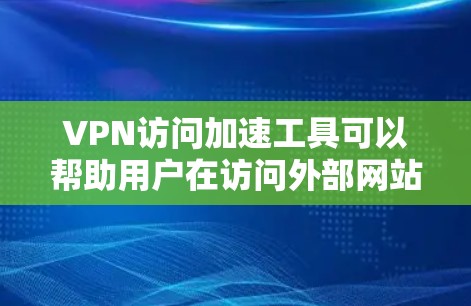 VPN访问加速工具可以帮助用户在访问外部网站时提升速度，但使用前需谨慎操作，确保安全。以下是详细的步骤说明