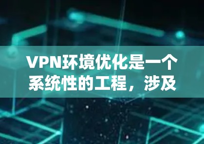 VPN环境优化是一个系统性的工程，涉及多个层面的优化，以下是对VPN环境优化方法的详细总结