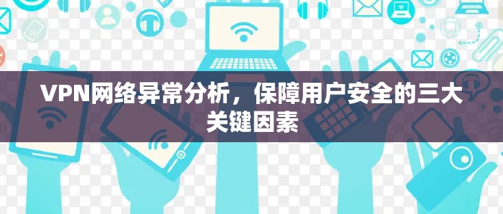 VPN网络异常分析，保障用户安全的三大关键因素
