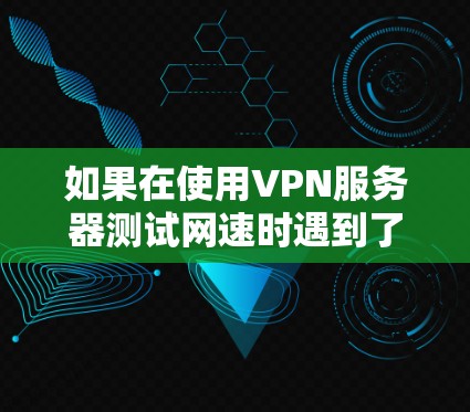如果在使用VPN服务器测试网速时遇到了服务器显示连接的问题，可以按照以下步骤进行排查和解决