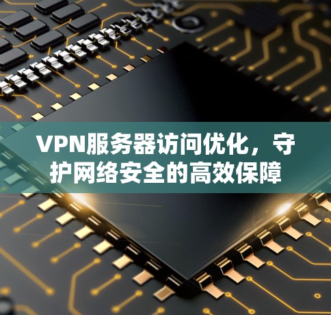 VPN服务器访问优化，守护网络安全的高效保障
