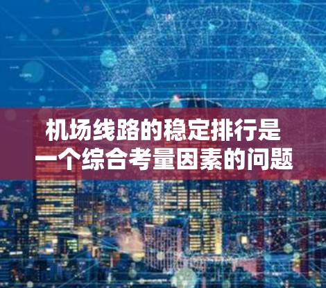 机场线路的稳定排行是一个综合考量因素的问题，通常涉及运营效率、服务质量和游客满意度等多个方面。以下是一个常见的机场线路稳定排行的排序体系，供你参考