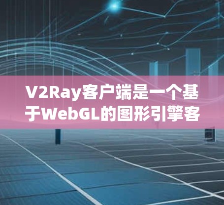 V2Ray客户端是一个基于WebGL的图形引擎客户端，主要用于3D游戏开发。以下是详细的使用步骤和解释