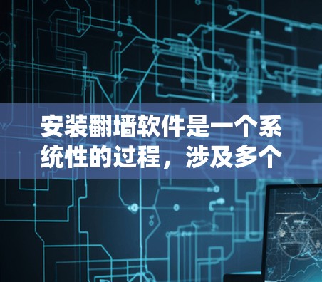 安装翻墙软件是一个系统性的过程，涉及多个步骤，以下是一个清晰的安装指南