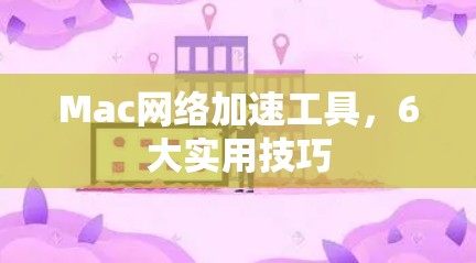 Mac网络加速工具,6大实用技巧 Mac网络加速工具,6大实用技巧