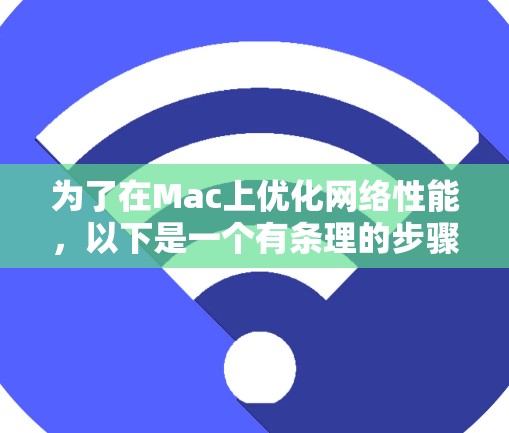为了在Mac上优化网络性能,以下是一个有条理的步骤指南 为了在Mac上优化网络性能,以下是一个有条理的步骤指南