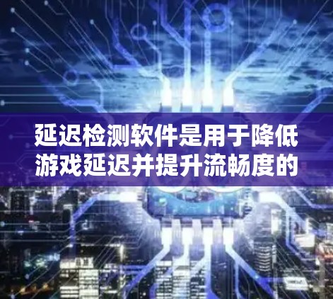 延迟检测软件是用于降低游戏延迟并提升流畅度的工具，具体功能和使用步骤如下