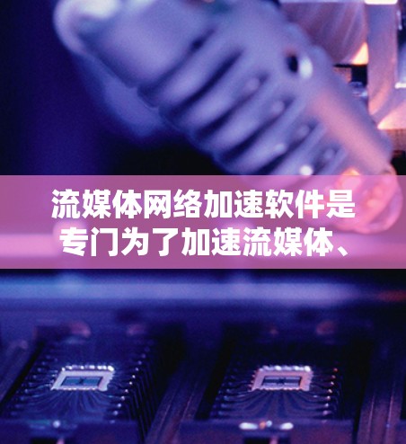 流媒体网络加速软件是专门为了加速流媒体、流式视频和音频资源的工具，帮助用户更快、更高效地享受各种流媒体内容。以下是关于这类软件的详细信息
