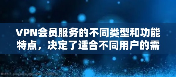 VPN会员服务的不同类型和功能特点，决定了适合不同用户的需求。以下是对VPN会员服务的比较和总结