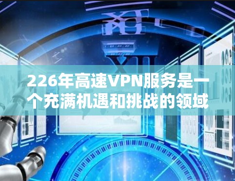 226年高速VPN服务是一个充满机遇和挑战的领域，适合不同用户的需求。以下是对226年高速VPN服务的详细分析和推荐