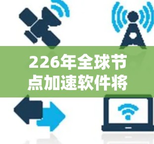 226年全球节点加速软件将经历深刻的变革，主要体现在以下几个方面