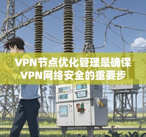 VPN节点优化管理是确保VPN网络安全的重要步骤。以下是对VPN节点优化管理的详细指南