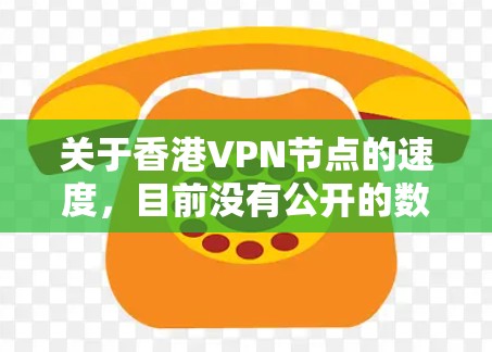 关于香港VPN节点的速度，目前没有公开的数据来准确反映其速度。香港作为中国的特别行政区，确实有加密VPN服务，但具体的节点数量和速度数据可能受到隐私保护或其他技术限制