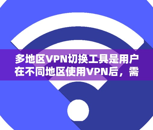 多地区VPN切换工具是用户在不同地区使用VPN后，需要更换设备或账号的工具。以下是一些常见的多地区VPN切换工具，涵盖了国内和国外的解决方案