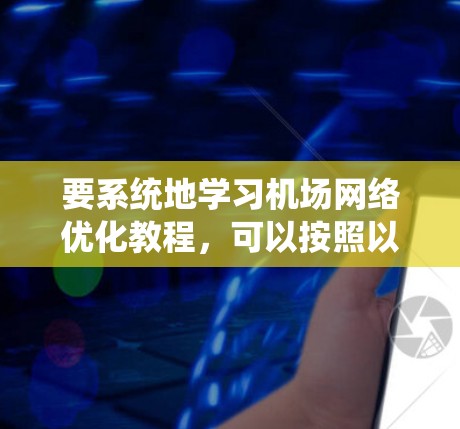 要系统地学习机场网络优化教程，可以按照以下步骤进行