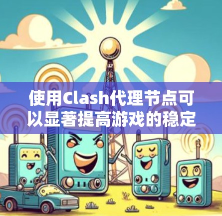 使用Clash代理节点可以显著提高游戏的稳定性和可控制性。以下是详细的步骤指南，帮助您成功配置Clash代理节点