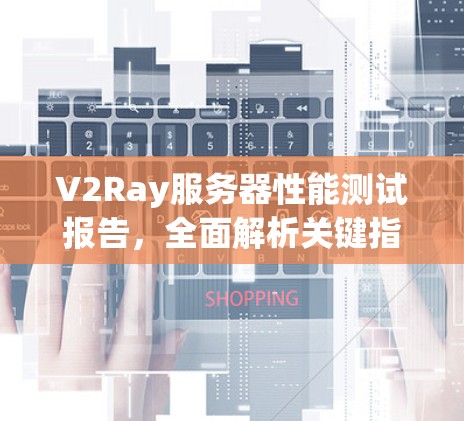 V2Ray服务器性能测试报告，全面解析关键指标与优化建议