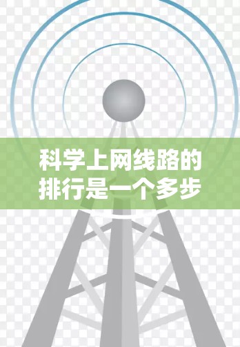 科学上网线路的排行是一个多步骤的过程，涵盖软件选择、网络配置、连接管理、安全防护和维护。以下是对这一过程的详细指南