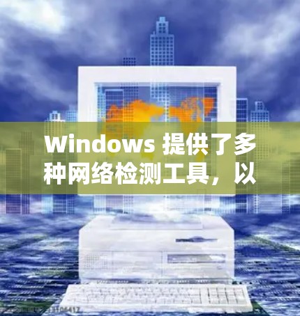 Windows 提供了多种网络检测工具，以下是它们的详细介绍